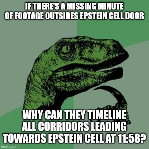 Cover it up....bury it deep....Epstein is alive | IF THERE'S A MISSING MINUTE OF FOOTAGE OUTSIDES EPSTEIN CELL DOOR; WHY CAN THEY TIMELINE ALL CORRIDORS LEADING TOWARDS EPSTEIN CELL AT 11:58? | image tagged in memes,philosoraptor | made w/ Imgflip meme maker