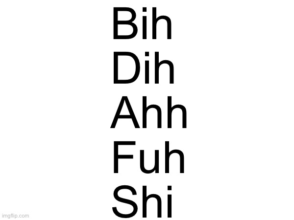 Bih
Dih
Ahh
Fuh
Shi | made w/ Imgflip meme maker