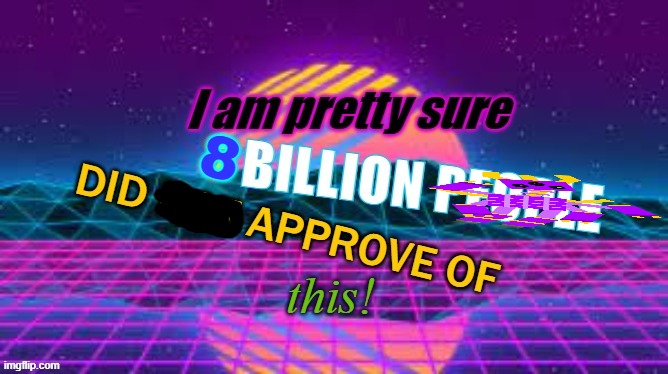 I Am Pretty Sure 8 Billion People Did Not Approve Of This | image tagged in i am pretty sure 8 billion people did not approve of this | made w/ Imgflip meme maker