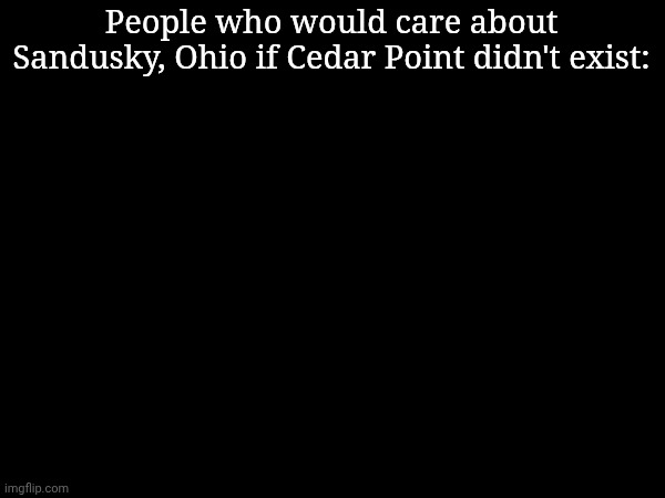 america slander #1 | People who would care about Sandusky, Ohio if Cedar Point didn't exist: | image tagged in america,ohio,nobody | made w/ Imgflip meme maker