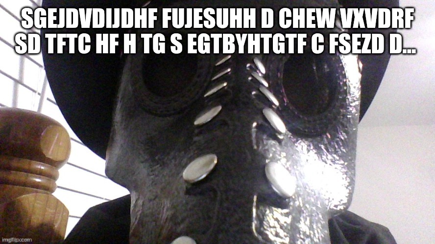 Ynthrbefwe djshxu rheheh2jrw rhrghrbfh3h4hreuj!!! | SGEJDVDIJDHF FUJESUHH D CHEW VXVDRF SD TFTC HF H TG S EGTBYHTGTF C FSEZD D... | image tagged in an average plague doctor's reaction | made w/ Imgflip meme maker