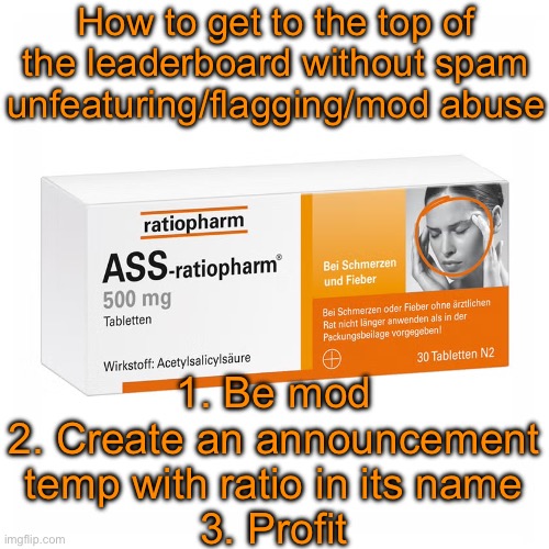 Ratiopharm | How to get to the top of the leaderboard without spam unfeaturing/flagging/mod abuse; 1. Be mod
2. Create an announcement temp with ratio in its name
3. Profit | image tagged in ratiopharm | made w/ Imgflip meme maker