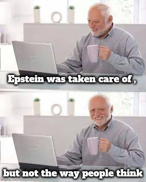 Old Age will get him eventually | Epstein was taken care of , but not the way people think | image tagged in memes,hide the pain harold,jeffrey epstein,i see dead people,well yes but actually no,if i had money | made w/ Imgflip meme maker