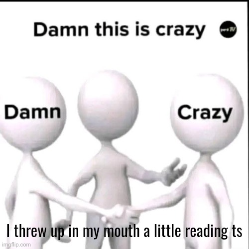 Damn this is crazy | I threw up in my mouth a little reading ts | image tagged in damn this is crazy | made w/ Imgflip meme maker