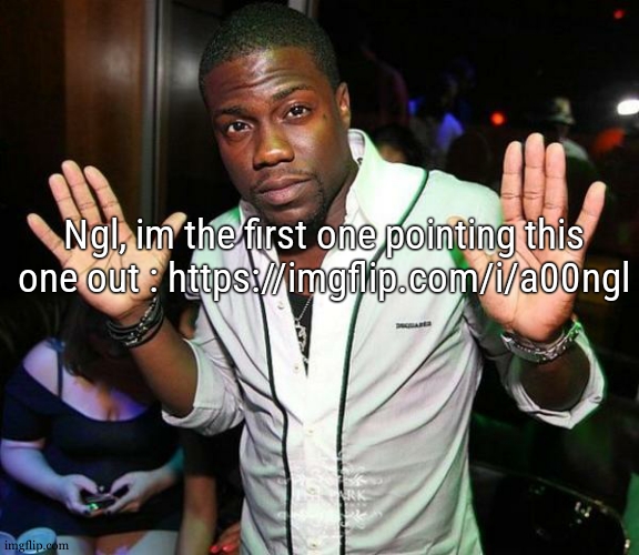 Kevin Hart Hands up | Ngl, im the first one pointing this one out : https://imgflip.com/i/a00ngl | image tagged in kevin hart hands up | made w/ Imgflip meme maker