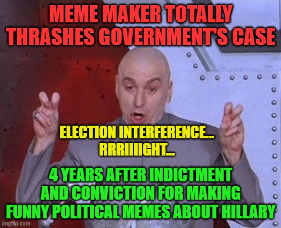 Dr Evil Laser | MEME MAKER TOTALLY THRASHES GOVERNMENT'S CASE; ELECTION INTERFERENCE...
RRRIIIIGHT... 4 YEARS AFTER INDICTMENT AND CONVICTION FOR MAKING FUNNY POLITICAL MEMES ABOUT HILLARY | image tagged in memes,dr evil laser | made w/ Imgflip meme maker