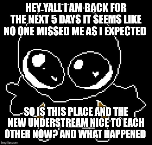 . Meh | HEY YALL I AM BACK FOR THE NEXT 5 DAYS IT SEEMS LIKE NO ONE MISSED ME AS I EXPECTED; SO IS THIS PLACE AND THE NEW UNDERSTREAM NICE TO EACH OTHER NOW? AND WHAT HAPPENED | image tagged in zero goober | made w/ Imgflip meme maker