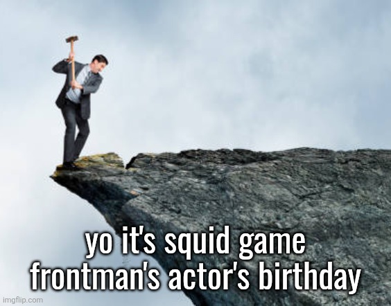 ok | yo it's squid game frontman's actor's birthday | image tagged in man breaking cliff | made w/ Imgflip meme maker