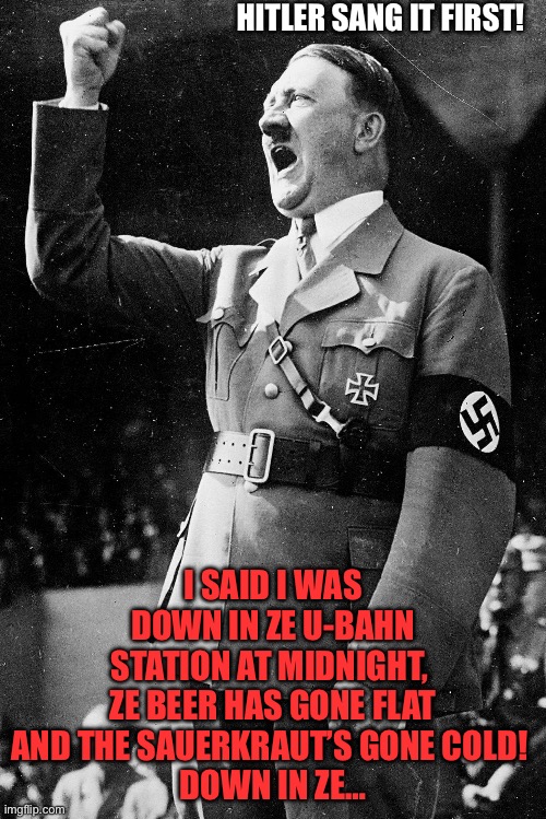 Hitler sang it first | HITLER SANG IT FIRST! I SAID I WAS DOWN IN ZE U-BAHN STATION AT MIDNIGHT, 
ZE BEER HAS GONE FLAT AND THE SAUERKRAUT’S GONE COLD! 
DOWN IN ZE… | image tagged in hitler,comedy,the jam,paul weller | made w/ Imgflip meme maker