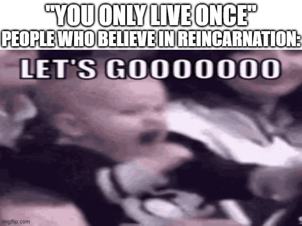 "YOU ONLY LIVE ONCE"; PEOPLE WHO BELIEVE IN REINCARNATION: | image tagged in original | made w/ Imgflip meme maker