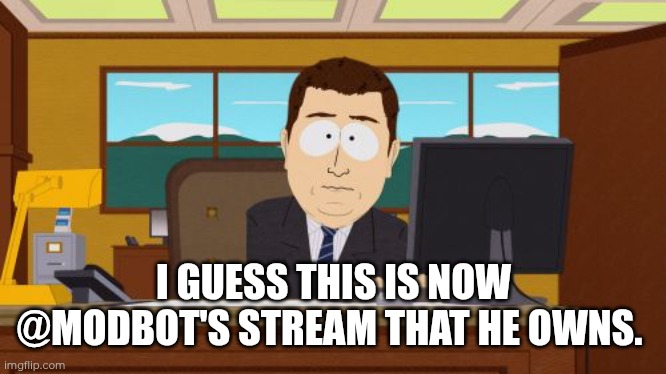 @modbot | I GUESS THIS IS NOW @MODBOT'S STREAM THAT HE OWNS. | image tagged in memes,aaaaand its gone | made w/ Imgflip meme maker