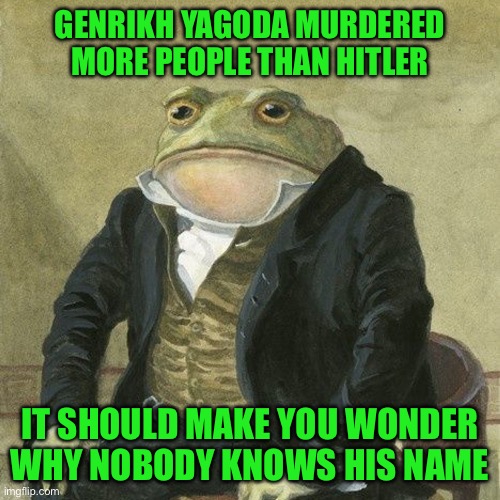 Gentlemen, it is with great pleasure to inform you that | GENRIKH YAGODA MURDERED MORE PEOPLE THAN HITLER; IT SHOULD MAKE YOU WONDER WHY NOBODY KNOWS HIS NAME | image tagged in gentlemen it is with great pleasure to inform you that | made w/ Imgflip meme maker