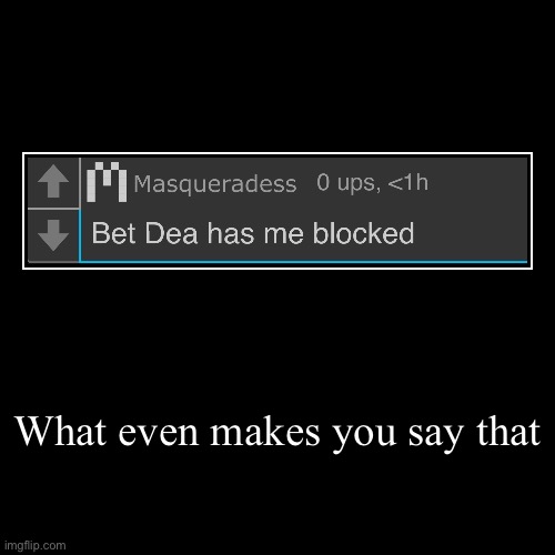What even makes you say that | | image tagged in demotivationals | made w/ Imgflip demotivational maker