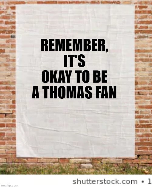 blank poster on brick wall | REMEMBER, IT'S OKAY TO BE A THOMAS FAN | image tagged in blank poster on brick wall | made w/ Imgflip meme maker