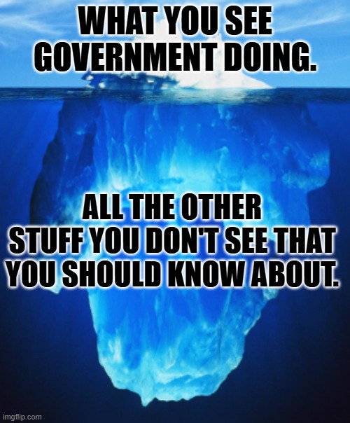 Just the tip, I swear. | WHAT YOU SEE GOVERNMENT DOING. ALL THE OTHER STUFF YOU DON'T SEE THAT YOU SHOULD KNOW ABOUT. | image tagged in iceburg | made w/ Imgflip meme maker
