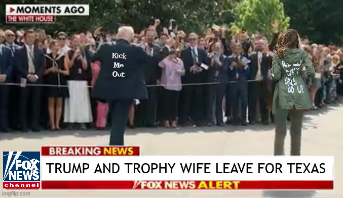 Trump with trophy leaves for Texas flood area | Kick 
Me 
Out; TRUMP AND TROPHY WIFE LEAVE FOR TEXAS | image tagged in trump with trophy leaves for texas flood area,a flood of lies like we have never seen,fema free for texas,gator bait,maga murder | made w/ Imgflip meme maker