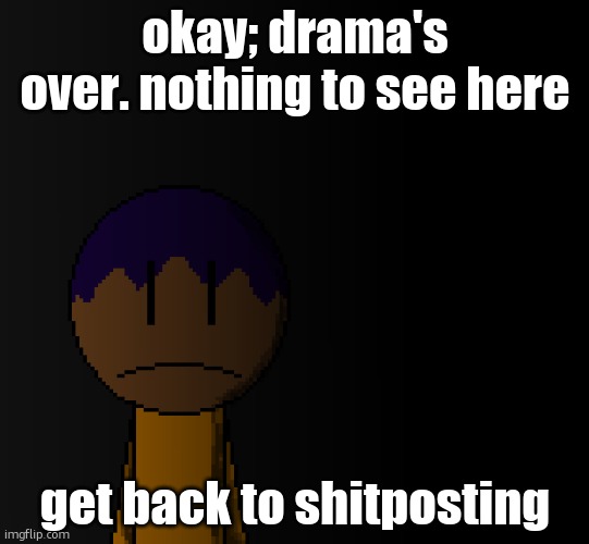 brother | okay; drama's over. nothing to see here; get back to shitposting | image tagged in brother | made w/ Imgflip meme maker