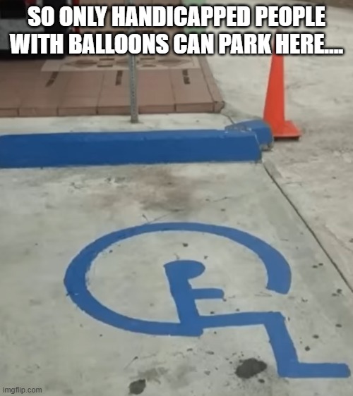 Handi-Who? | SO ONLY HANDICAPPED PEOPLE WITH BALLOONS CAN PARK HERE.... | image tagged in you had one job | made w/ Imgflip meme maker