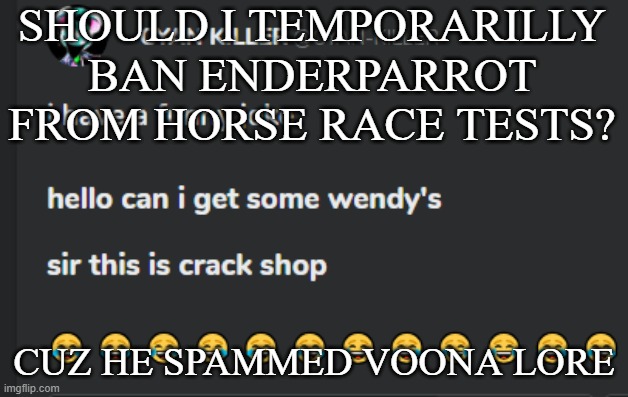 Crack shop | SHOULD I TEMPORARILLY BAN ENDERPARROT FROM HORSE RACE TESTS? CUZ HE SPAMMED VOONA LORE | image tagged in crack shop | made w/ Imgflip meme maker