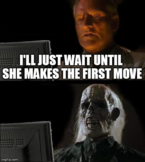 Dating | I'LL JUST WAIT UNTIL SHE MAKES THE FIRST MOVE | image tagged in memes,ill just wait here | made w/ Imgflip meme maker