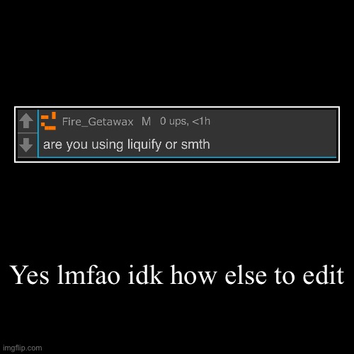 Yes lmfao idk how else to edit | | image tagged in demotivationals | made w/ Imgflip demotivational maker