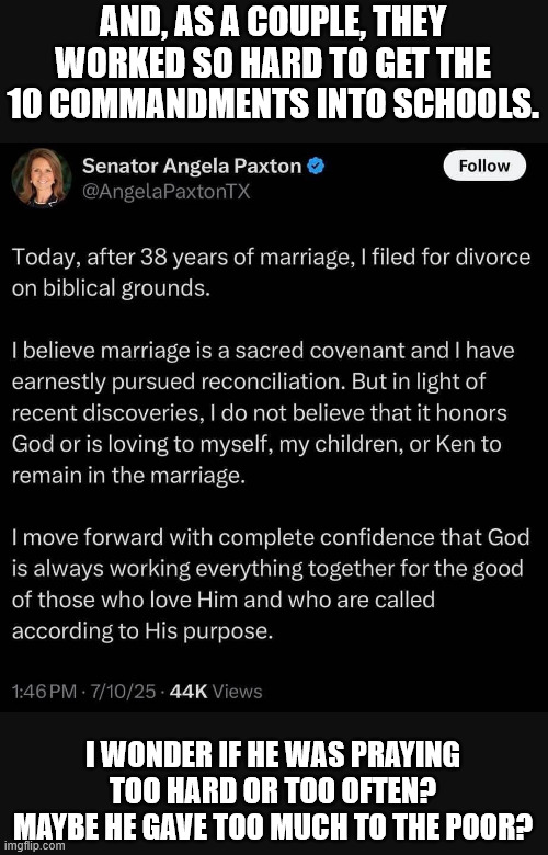 AND, AS A COUPLE, THEY WORKED SO HARD TO GET THE 10 COMMANDMENTS INTO SCHOOLS. I WONDER IF HE WAS PRAYING TOO HARD OR TOO OFTEN? MAYBE HE GAVE TOO MUCH TO THE POOR? | made w/ Imgflip meme maker