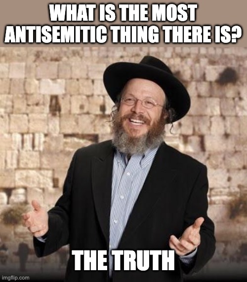 Jewish guy | WHAT IS THE MOST ANTISEMITIC THING THERE IS? THE TRUTH | image tagged in jewish guy | made w/ Imgflip meme maker