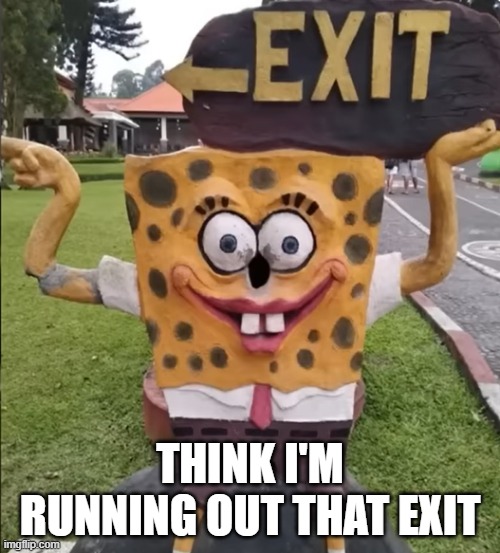 Cursed SpongeBob | THINK I'M RUNNING OUT THAT EXIT | image tagged in cursed image | made w/ Imgflip meme maker