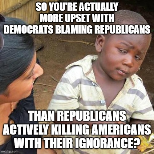 Now is not the time to figure out why!!! | SO YOU'RE ACTUALLY MORE UPSET WITH DEMOCRATS BLAMING REPUBLICANS; THAN REPUBLICANS ACTIVELY KILLING AMERICANS WITH THEIR IGNORANCE? | image tagged in third world skeptical kid,maga,republicans,ignorance | made w/ Imgflip meme maker