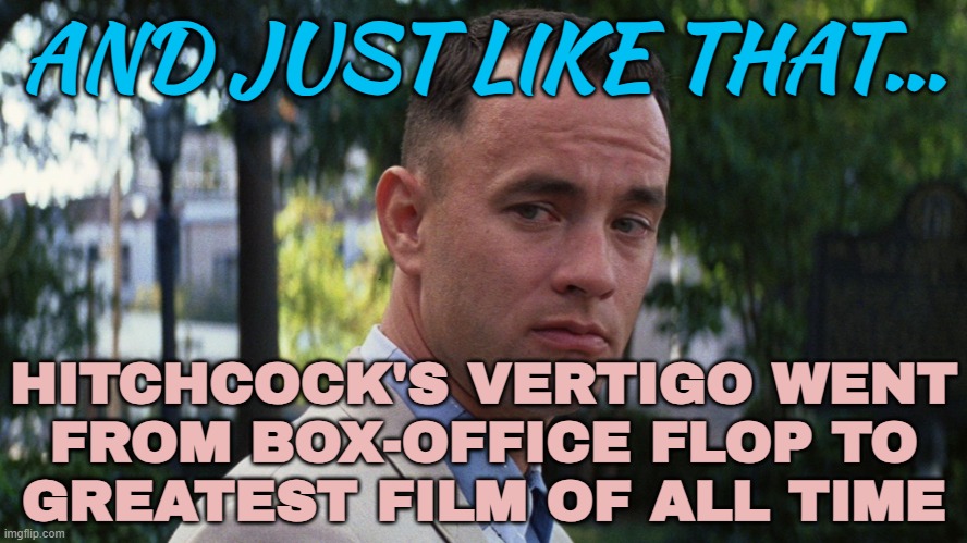 And Just Like That... Hitchcock's Vertigo Went From Box-office Flop To Greatest Film Of All Time | AND JUST LIKE THAT... HITCHCOCK'S VERTIGO WENT
FROM BOX-OFFICE FLOP TO
GREATEST FILM OF ALL TIME | image tagged in just like that,alfred hitchcock,classic movies,hollywood,movies,and just like that | made w/ Imgflip meme maker