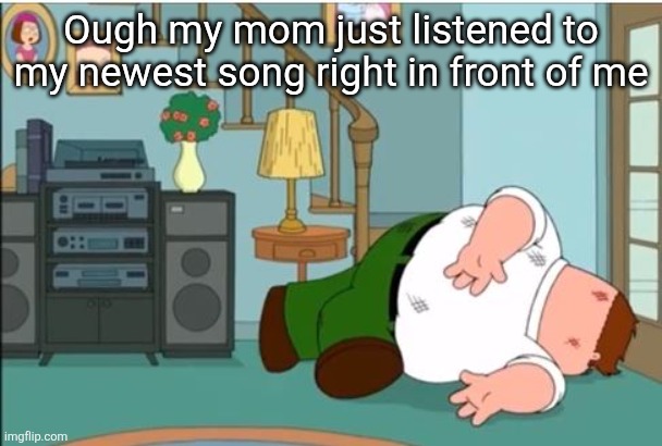 Peter Griffin Dead | Ough my mom just listened to my newest song right in front of me | image tagged in peter griffin dead | made w/ Imgflip meme maker