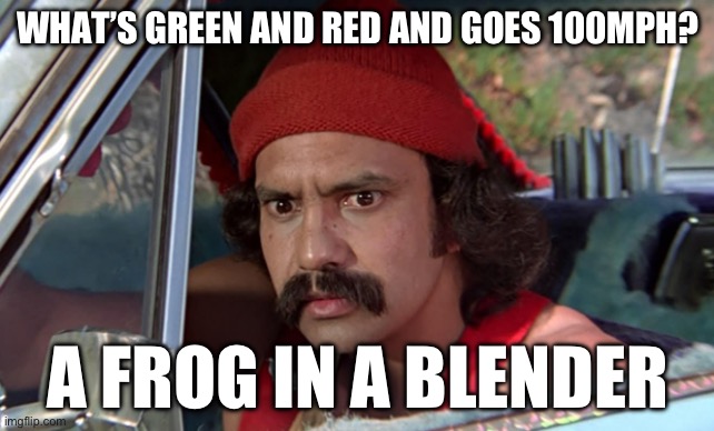 This quote is wild | WHAT’S GREEN AND RED AND GOES 100MPH? A FROG IN A BLENDER | image tagged in cheech stare,cheech and chong,dark humor,stoner,quotes,funny memes | made w/ Imgflip meme maker