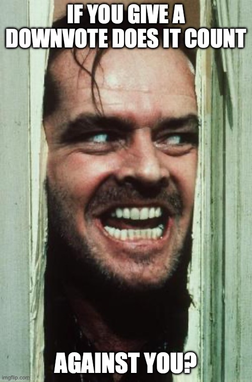 Here's Johnny | IF YOU GIVE A DOWNVOTE DOES IT COUNT; AGAINST YOU? | image tagged in memes,here's johnny | made w/ Imgflip meme maker