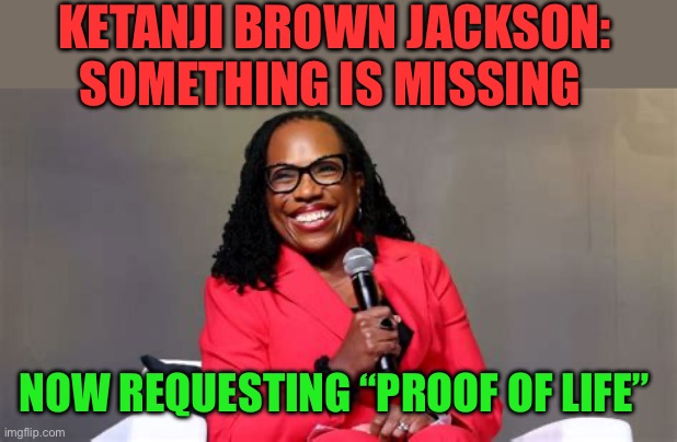 The standard of being a Black Woman is met. Now we demand Proof of Life | KETANJI BROWN JACKSON: SOMETHING IS MISSING; NOW REQUESTING “PROOF OF LIFE” | image tagged in gifs,supreme court,woke,incompetence,stupid | made w/ Imgflip meme maker