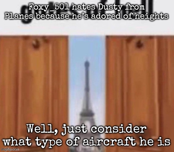 The gates of hell | Foxy_501 hates Dusty from Planes because he’s adored of heights; Well, just consider what type of aircraft he is | image tagged in the gates of hell,msmg | made w/ Imgflip meme maker