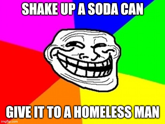 It even rhymes. | SHAKE UP A SODA CAN; GIVE IT TO A HOMELESS MAN | image tagged in memes,troll face colored | made w/ Imgflip meme maker