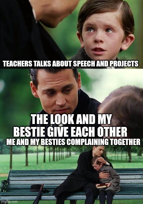Finding Neverland | TEACHERS TALKS ABOUT SPEECH AND PROJECTS; THE LOOK AND MY BESTIE GIVE EACH OTHER; ME AND MY BESTIES COMPLAINING TOGETHER | image tagged in memes,finding neverland | made w/ Imgflip meme maker