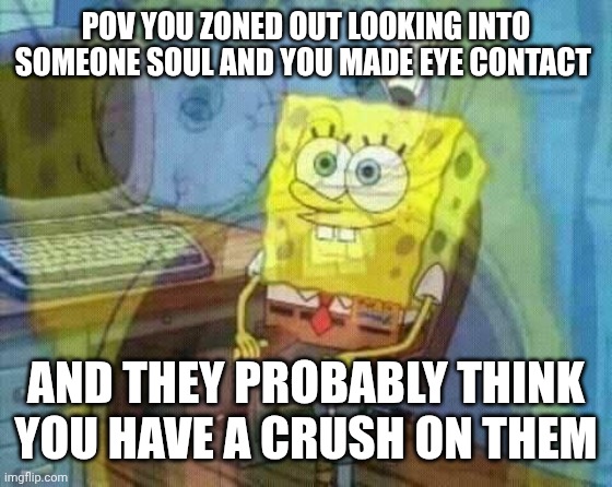 Happens to me all the time ? | POV YOU ZONED OUT LOOKING INTO SOMEONE SOUL AND YOU MADE EYE CONTACT; AND THEY PROBABLY THINK YOU HAVE A CRUSH ON THEM | image tagged in spongebob panic inside | made w/ Imgflip meme maker
