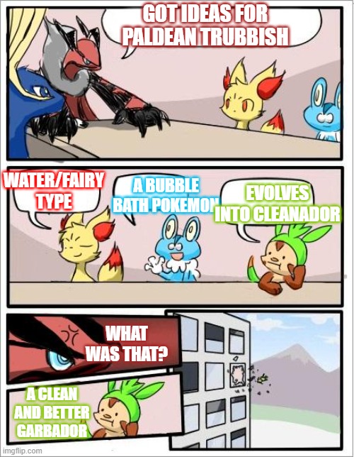 paldean trubbish will be here soon | GOT IDEAS FOR PALDEAN TRUBBISH; WATER/FAIRY TYPE; A BUBBLE BATH POKEMON; EVOLVES INTO CLEANADOR; WHAT WAS THAT? A CLEAN AND BETTER GARBADOR | image tagged in pokemon board meeting,pokemon scarlet | made w/ Imgflip meme maker