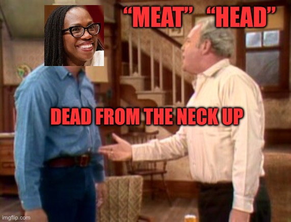 Ketanji Brown Jackson to play herself in All in the Family remake | “MEAT”   “HEAD”; DEAD FROM THE NECK UP | image tagged in archie bunker mike meathead,gifs,democrats,supreme court,incompetence,stupid | made w/ Imgflip meme maker