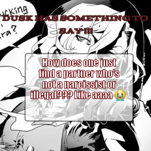? | How does one just find a partner who's not a narcissist or illegal??? Like aaaa 😭 | image tagged in a chuuya temp 3 | made w/ Imgflip meme maker