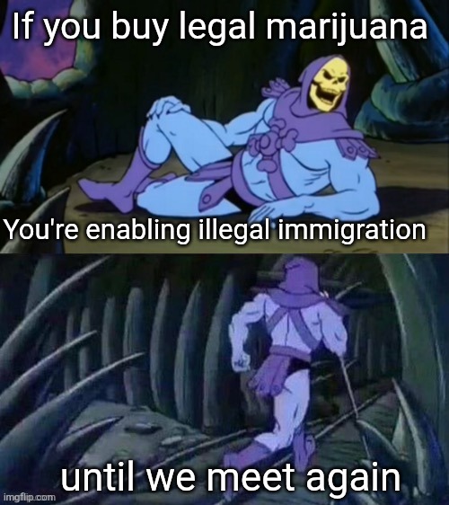 legal & illegal ≠ right & wrong | If you buy legal marijuana; You're enabling illegal immigration; until we meet again | image tagged in skeletor disturbing facts,wait thats illegal,ice,marijuana | made w/ Imgflip meme maker
