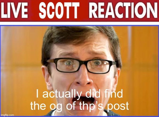 live Scott reaction | I actually did find the og of thp’s post | image tagged in live scott reaction | made w/ Imgflip meme maker