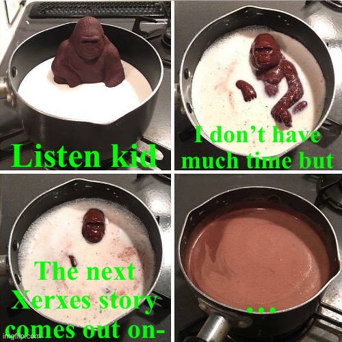chocolate gorilla | Listen kid; I don’t have much time but; The next Xerxes story comes out on-; … | image tagged in chocolate gorilla | made w/ Imgflip meme maker