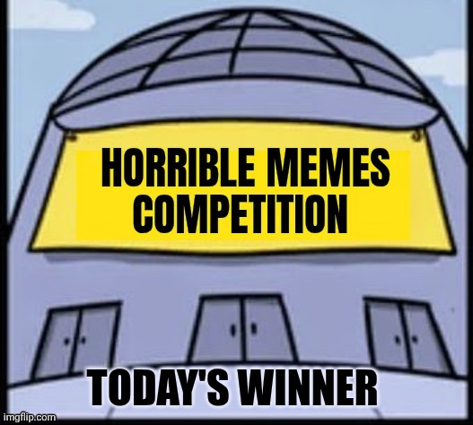 Horrible memes | TODAY'S WINNER | image tagged in horrible memes | made w/ Imgflip meme maker