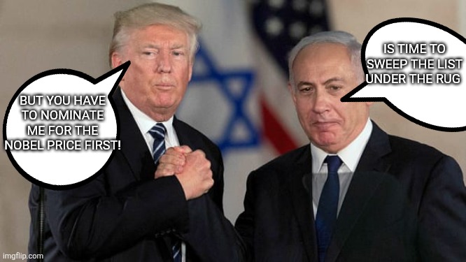 Mossad comands | IS TIME TO SWEEP THE LIST UNDER THE RUG; BUT YOU HAVE TO NOMINATE ME FOR THE NOBEL PRICE FIRST! | image tagged in donald trump,jeffrey epstein,epstein,maga,trump,nevertrump | made w/ Imgflip meme maker