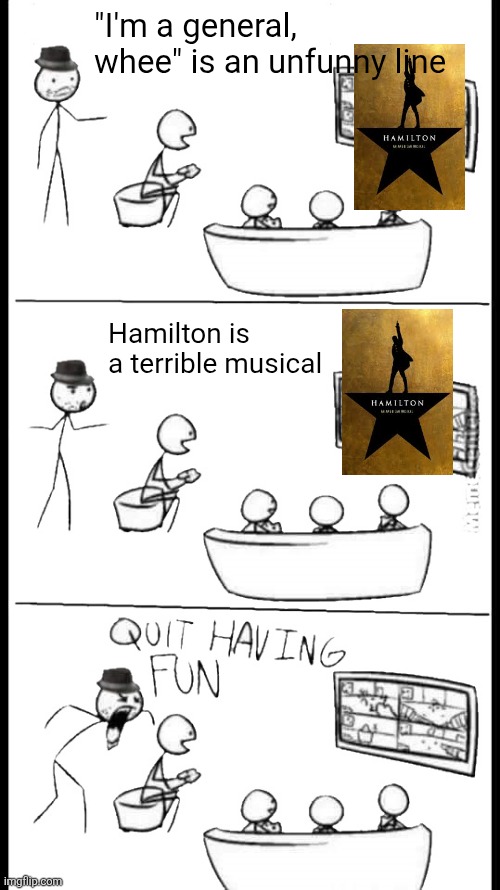 Quit Having Fun | "I'm a general, whee" is an unfunny line; Hamilton is a terrible musical | image tagged in quit having fun | made w/ Imgflip meme maker