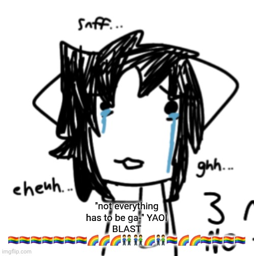 eheuh... snff.. ghh... | "not everything has to be ga-" YAOI BLAST 🏳️‍🌈🏳️‍🌈🏳️‍🌈🏳️‍🌈🏳️‍🌈🏳️‍🌈🏳️‍🌈🌈🌈🌈👬👬🌈👬🏳️‍🌈🌈🌈🏳️‍🌈🏳️‍🌈🏳️‍🌈🏳️‍🌈 | image tagged in eheuh snff ghh | made w/ Imgflip meme maker
