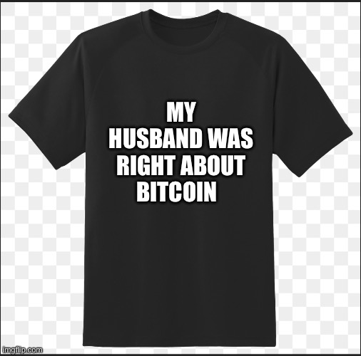 Bitcoin T shirt | MY HUSBAND WAS RIGHT ABOUT BITCOIN | image tagged in memes | made w/ Imgflip meme maker