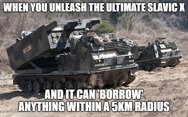Slavic M270 Multiple Launch Rocket System | WHEN YOU UNLEASH THE ULTIMATE SLAVIC X; AND IT CAN 'BORROW' ANYTHING WITHIN A 5KM RADIUS | image tagged in slavic m270 multiple launch rocket system,slm,slavic lives matter | made w/ Imgflip meme maker